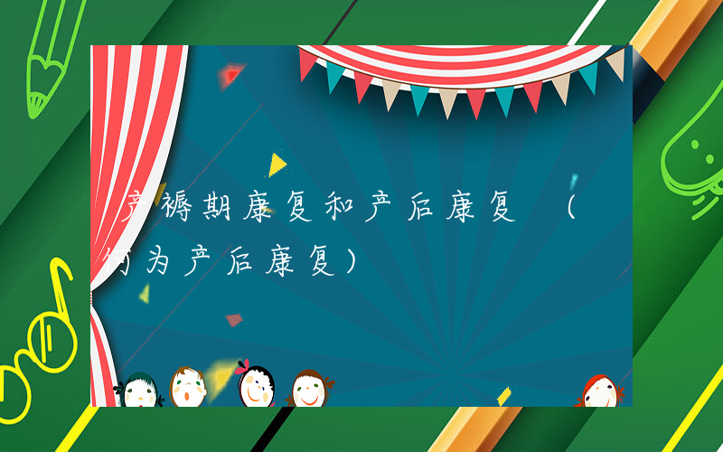 产褥期康复和产后康复 (何为产后康复)